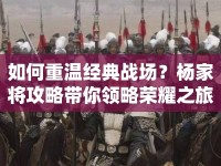 如何重溫經(jīng)典戰(zhàn)場？楊家將攻略帶你領(lǐng)略榮耀之旅！