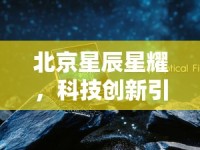 北京星辰星耀，科技創(chuàng)新引領未來，最新動態(tài)揭秘