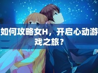如何攻略女H，開啟心動游戲之旅？