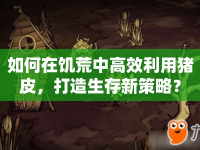 如何在饑荒中高效利用豬皮，打造生存新策略？