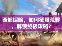 西部探險，如何征服荒野，解鎖終極攻略？