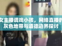 女主播調(diào)戲小孩，網(wǎng)絡(luò)直播的灰色地帶與道德邊界探討