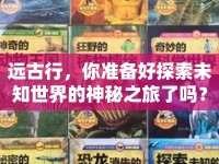 遠(yuǎn)古行，你準(zhǔn)備好探索未知世界的神秘之旅了嗎？