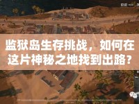 監(jiān)獄島生存挑戰(zhàn)，如何在這片神秘之地找到出路？