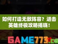 如何打造無(wú)敵陣容？進(jìn)擊英雄終極攻略揭曉！
