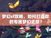 夢(mèng)幻sf攻略，如何打造你的專屬夢(mèng)幻之旅？