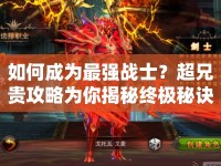 如何成為最強(qiáng)戰(zhàn)士？超兄貴攻略為你揭秘終極秘訣！