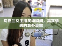 烏克蘭女主播笑場(chǎng)瞬間，真實(shí)情感的意外流露