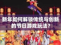新年如何解鎖傳統(tǒng)與創(chuàng)新的節(jié)日游戲玩法？