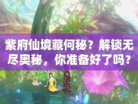 紫府仙境藏何秘？解鎖無盡奧秘，你準備好了嗎？