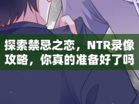 探索禁忌之戀，NTR錄像攻略，你真的準(zhǔn)備好了嗎？