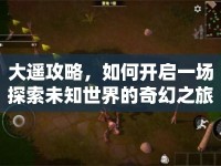 大遙攻略，如何開啟一場探索未知世界的奇幻之旅？
