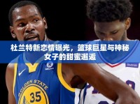 杜蘭特新戀情曝光，籃球巨星與神秘女子的甜蜜邂逅