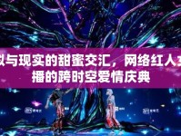 虛擬與現(xiàn)實(shí)的甜蜜交匯，網(wǎng)絡(luò)紅人女主播的跨時(shí)空愛(ài)情慶典