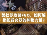 美杜莎攻略FGO，如何解鎖蛇發(fā)女妖的神秘力量？
