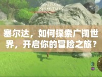 塞爾達(dá)，如何探索廣闊世界，開啟你的冒險(xiǎn)之旅？