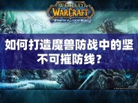 如何打造魔獸防戰(zhàn)中的堅(jiān)不可摧防線？