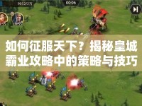 如何征服天下？揭秘皇城霸業(yè)攻略中的策略與技巧！