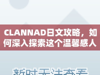CLANNAD日文攻略，如何深入探索這個溫馨感人的世界？