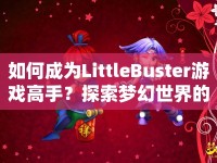 如何成為L(zhǎng)ittleBuster游戲高手？探索夢(mèng)幻世界的奇妙之旅等你來(lái)挑戰(zhàn)！