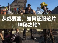 灰燼要塞，如何征服這片神秘之地？