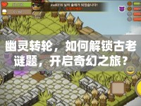 幽靈轉(zhuǎn)輪，如何解鎖古老謎題，開(kāi)啟奇幻之旅？