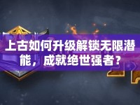 上古如何升級(jí)解鎖無(wú)限潛能，成就絕世強(qiáng)者？