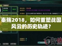 秦殤2018，如何重塑戰(zhàn)國風(fēng)云的歷史軌跡？