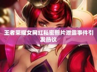 王者榮耀女網(wǎng)紅私密照片泄露事件引發(fā)熱議