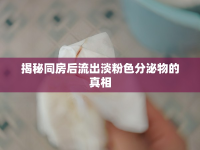 揭秘同房后流出淡粉色分泌物的真相