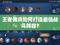 王者傭兵如何打造最強戰(zhàn)斗陣容？