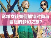 彩粉女孩如何解鎖時尚與冒險的夢幻之旅？