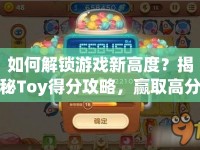 如何解鎖游戲新高度？揭秘Toy得分攻略，贏取高分技巧！