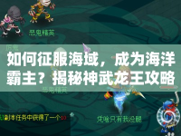 如何征服海域，成為海洋霸主？揭秘神武龍王攻略！