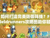 如何打造完美防御陣線？Fieldrunners攻略圖助你輕松獲勝！