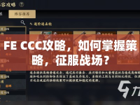FE CCC攻略，如何掌握策略，征服戰(zhàn)場？