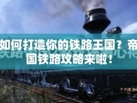 如何打造你的鐵路王國？帝國鐵路攻略來啦！