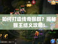 如何打造傳奇猴群？揭秘猴王結(jié)義攻略！