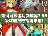 如何解鎖游戲新境界？95級攻略終極指南來啦！
