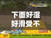 下面好濕好滑受不了了，一場關(guān)于私密感受的探討