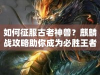 如何征服古老神獸？麒麟戰(zhàn)攻略助你成為必勝王者！