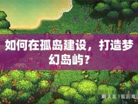 如何在孤島建設(shè)，打造夢幻島嶼？