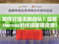 如何打造無敵戰(zhàn)隊(duì)？征服Heroes的終極策略指南！