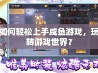如何輕松上手咸魚游戲，玩轉游戲世界？