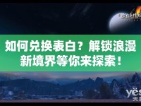 如何兌換表白？解鎖浪漫新境界等你來探索！