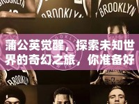 蒲公英覺醒，探索未知世界的奇幻之旅，你準(zhǔn)備好了嗎？