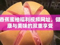 香蕉蜜柚福利視頻網(wǎng)址，健康與美味的雙重享受