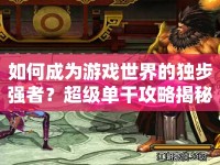 如何成為游戲世界的獨(dú)步強(qiáng)者？超級(jí)單干攻略揭秘！