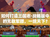 如何打造三國志·戰(zhàn)略版中的無敵軍團，一統(tǒng)天下？