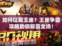 如何征服王座？王座爭(zhēng)霸攻略助你稱霸全場(chǎng)！